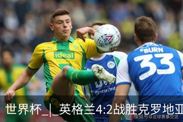 世界杯 | 英格兰4:2战胜克罗地亚 凯恩平队史世界杯进球纪录