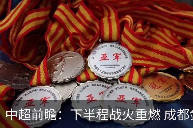 中超前瞻：下半程战火重燃 成都剑指三分申花求反弹