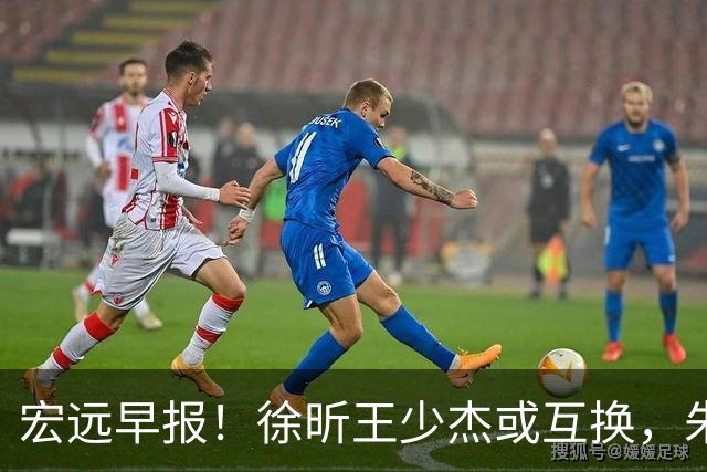 宏远早报！徐昕王少杰或互换，朱芳雨做重要决定，张文逸将续约