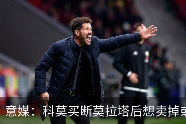 意媒：科莫买断莫拉塔后想卖掉或外租 米兰卸下了一个包袱