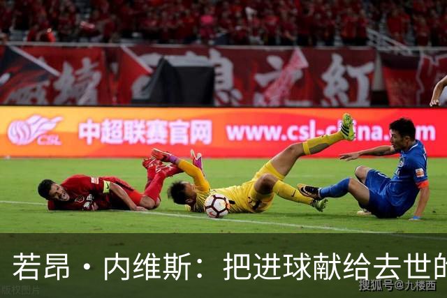 若昂·内维斯：把进球献给去世的母亲，相比进球我更愿意球队获胜