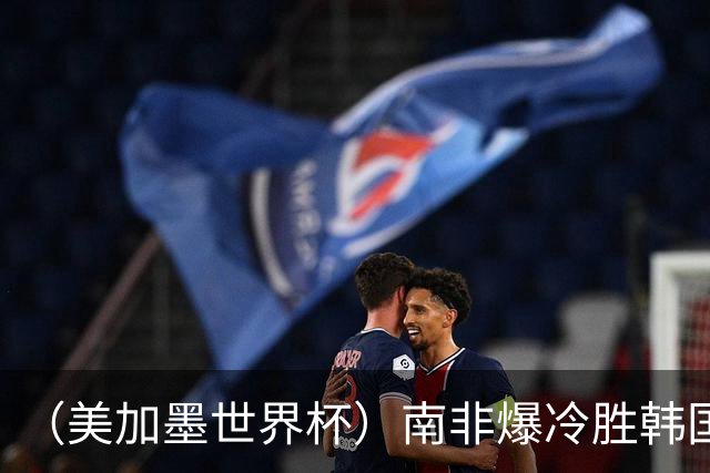 （美加墨世界杯）南非爆冷胜韩国 携手墨西哥晋级淘汰赛