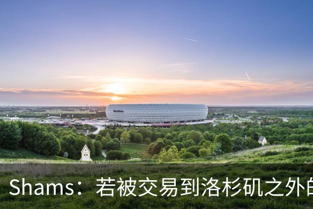 Shams：若被交易到洛杉矶之外的地方 伦纳德只愿意和猛龙续约