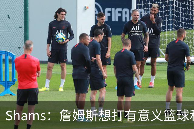 Shams：詹姆斯想打有意义篮球&每场保持竞争力 湖人近年变化巨大
